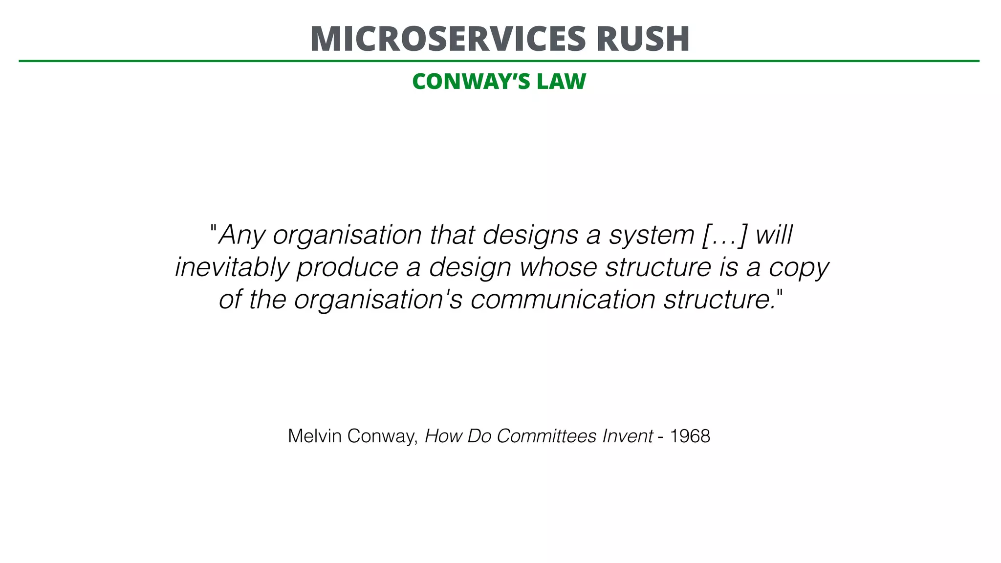 CONWAY’S LAW
"Any organisation that designs a system […] will
inevitably produce a design whose structure is a copy
of the organisation's communication structure."
Melvin Conway, How Do Committees Invent - 1968
MICROSERVICES RUSH
 