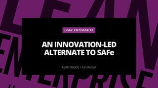 L E A N E N T E R P R I S E
AN INNOVATION-LED
ALTERNATE TO SAFe
Keith Dodds + Ian Kelsall
 