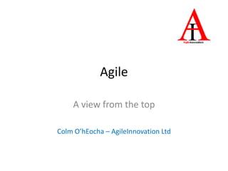 Agile
A view from the top
Colm O’hEocha – AgileInnovation Ltd
 