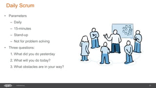 15
CONFIDENTIAL
Daily Scrum
• Parameters
– Daily
– 15-minutes
– Stand-up
– Not for problem solving
• Three questions:
1. What did you do yesterday
2. What will you do today?
3. What obstacles are in your way?
 