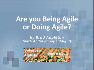Are you Being Agile
or Doing Agile?
by Brad Appleton
(with Abdul Raoof Siddiqui)
October 8, 2019
 