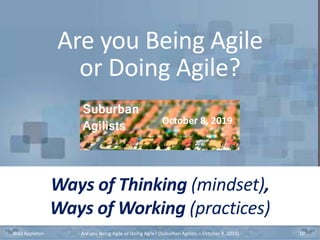 Ways of Thinking (mindset),
Ways of Working (practices)
Brad Appleton Are you Being Agile or Doing Agile? (Suburban Agilists – October 8, 2019) 10
Are you Being Agile
or Doing Agile?
October 8, 2019
 
