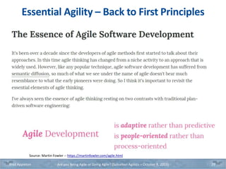 Source: Martin Fowler -- https://martinfowler.com/agile.html
Essential Agility – Back to First Principles
Brad Appleton Are you Being Agile or Doing Agile? (Suburban Agilists – October 8, 2019) 29
 
