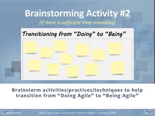 Brainstorming Activity #2
Brainstorm activities/practices/techniques to help
transition from “Doing Agile” to “Being Agile”
Brad Appleton Are you Being Agile or Doing Agile? (Suburban Agilists – October 8, 2019) 32
[If there is sufficient time remaining]
Transitioning from “Doing” to “Being”
 