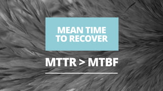 30
MEAN TIME
TO RECOVER
MTTR > MTBF
 