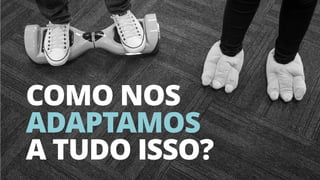 36
COMO NOS
ADAPTAMOS
A TUDO ISSO?
 