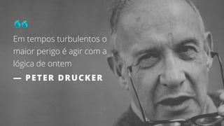 39
Em tempos turbulentos o
maior perigo é agir com a
lógica de ontem
— PETER DRUCKER
 