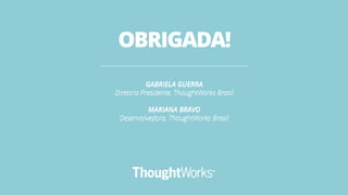 GABRIELA GUERRA
Diretora Presidente, ThoughtWorks Brasil
MARIANA BRAVO
Desenvolvedora, ThoughtWorks Brasil
OBRIGADA!
 