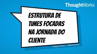 Estrutura de
times focadas
na jornada do
cliente
Diego Centeno | Rafael Gomes
 