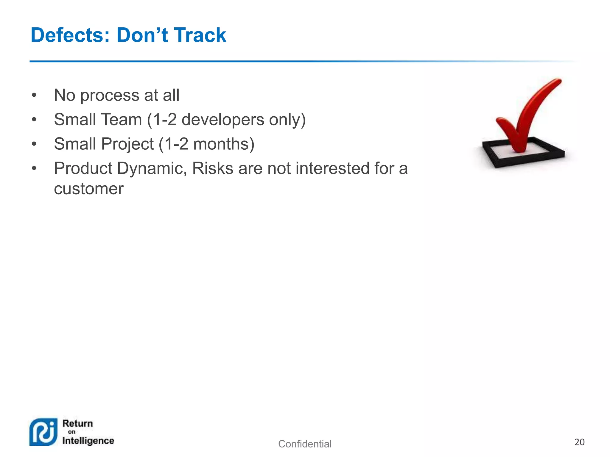 Confidential 20 
Defects: Don’t Track 
• No process at all 
• Small Team (1-2 developers only) 
• Small Project (1-2 months) 
• Product Dynamic, Risks are not interested for a 
customer 
 