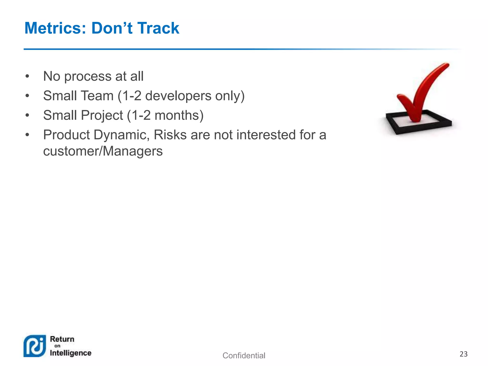 Confidential 23 
Metrics: Don’t Track 
• No process at all 
• Small Team (1-2 developers only) 
• Small Project (1-2 months) 
• Product Dynamic, Risks are not interested for a 
customer/Managers 
 