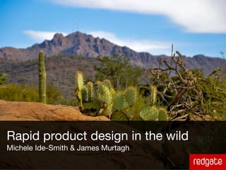 Rapid product design in the wild
Michele Ide-Smith & James Murtagh
 