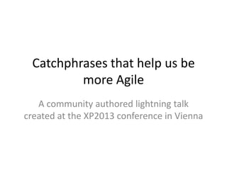Catchphrases that help us be
more Agile
A community authored lightning talk
created at the XP2013 conference in Vienna
 