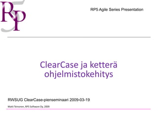RP5 Agile Series Presentation




                            ClearCase ja ketterä
                             ohjelmistokehitys

RWSUG ClearCase-pienseminaari 2009-03-19
Matti Teinonen, RP5 Software Oy, 2009
 