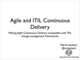 Agile and ITIL Continuous
Delivery
Making Agile Continuous Delivery compatible with ITIL
change management frameworks
Martin Jackson
@actionjack
 