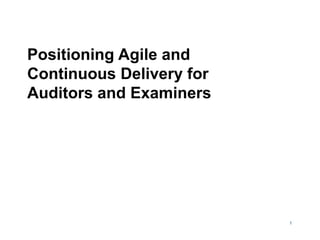1
Positioning Agile and
Continuous Delivery for
Auditors and Examiners
 