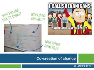 Co-creation of change
@JASONLITTLE
WHAT’S HOLDING
BACK THE CHANGE? HOW CAN WE
CONTRIBUTE?
WHAT SUPPORTDO WE NEED?
 