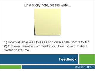 Feedback
@JASONLITTLE
On a sticky note, please write…
1) How valuable was this session on a scale from 1 to 10?
2) Optional: leave a comment about how I could make it
perfect next time
 