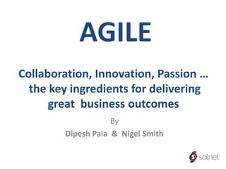 AGILE
Collaboration, Innovation, Passion …
  the key ingredients for delivering
      great business outcomes
                    By
        Dipesh Pala & Nigel Smith
 