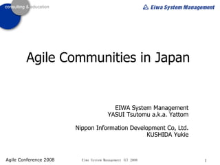 Agile Communities in Japan EIWA System Management YASUI Tsutomu a.k.a. Yattom Nippon Information Development Co, Ltd. KUSHIDA Yukie 