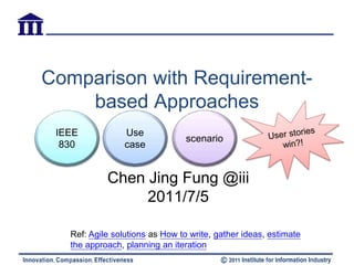 Comparison with Requirement-
    based Approaches
 IEEE            Use
                                 scenario
  830            case


            Chen Jing Fung @iii
                 2011/7/5

   Ref: Agile solutions as How to write, gather ideas, estimate
   the approach, planning an iteration
 