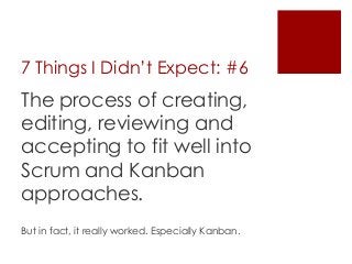 7 Things I Didn’t Expect: #6
The process of creating,
editing, reviewing and
accepting to fit well into
Scrum and Kanban
a...
