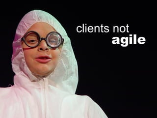 General Observations Clients not agile Don’t understand Suspicious/concerned agile clients not 
