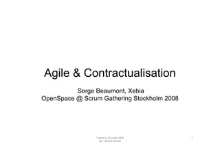 Traduit le 22 juillet 2009
par Fabrice Aimetti
1
Agile & Contractualisation
Serge Beaumont, Xebia
OpenSpace @ Scrum Gathering Stockholm 2008
 