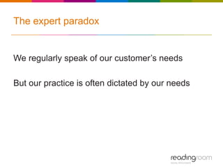 The expert paradox
We regularly speak of our customer’s needs
But our practice is often dictated by our needs
 