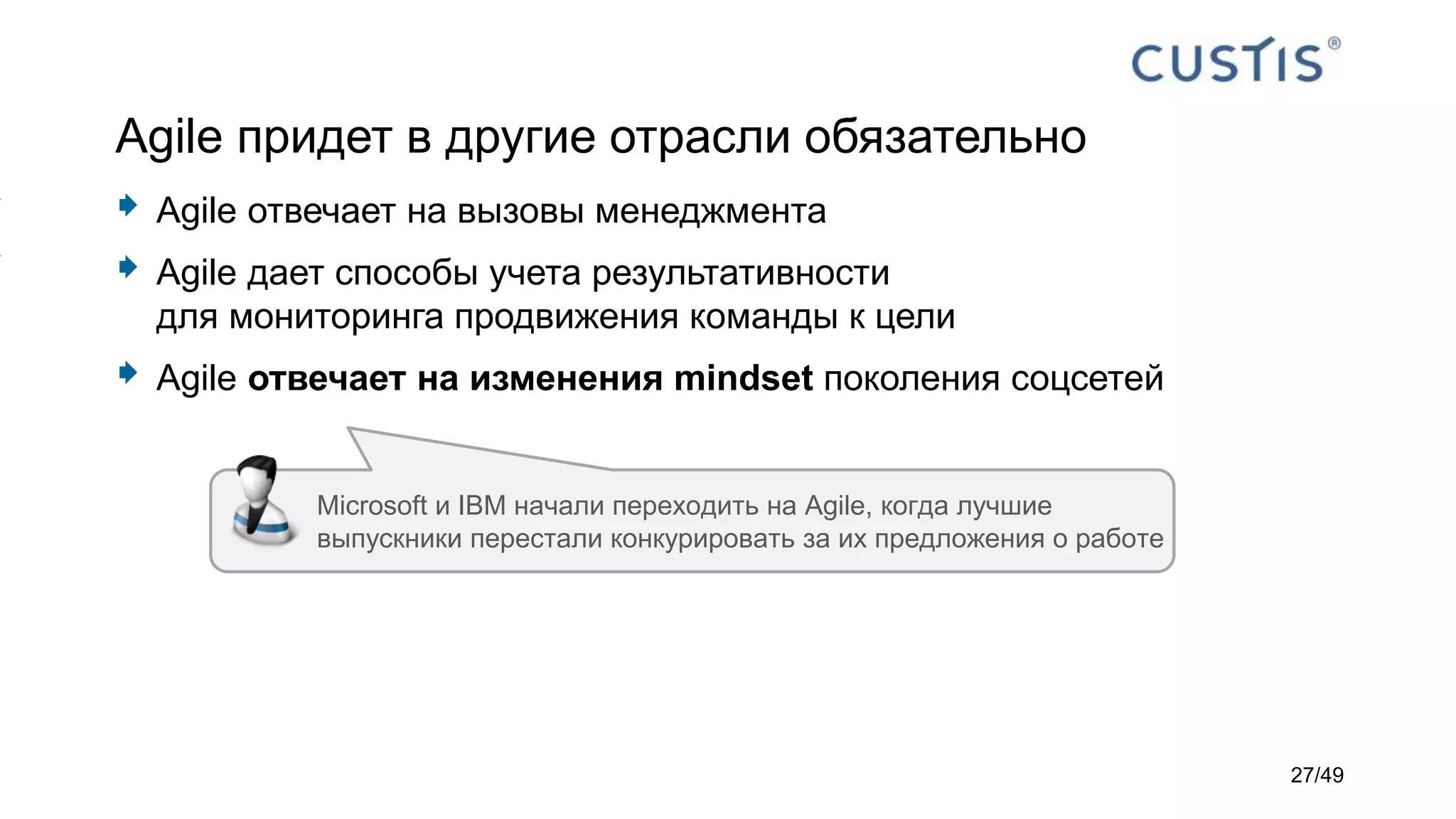 Agile придет в другие отрасли обязательно
 Agile отвечает на вызовы менеджмента
 Agile дает способы учета результативности
для мониторинга продвижения команды к цели
 Agile отвечает на изменения mindset поколения соцсетей
Microsoft и IBM начали переходить на Agile, когда лучшие
выпускники перестали конкурировать за их предложения о работе
27/49
 