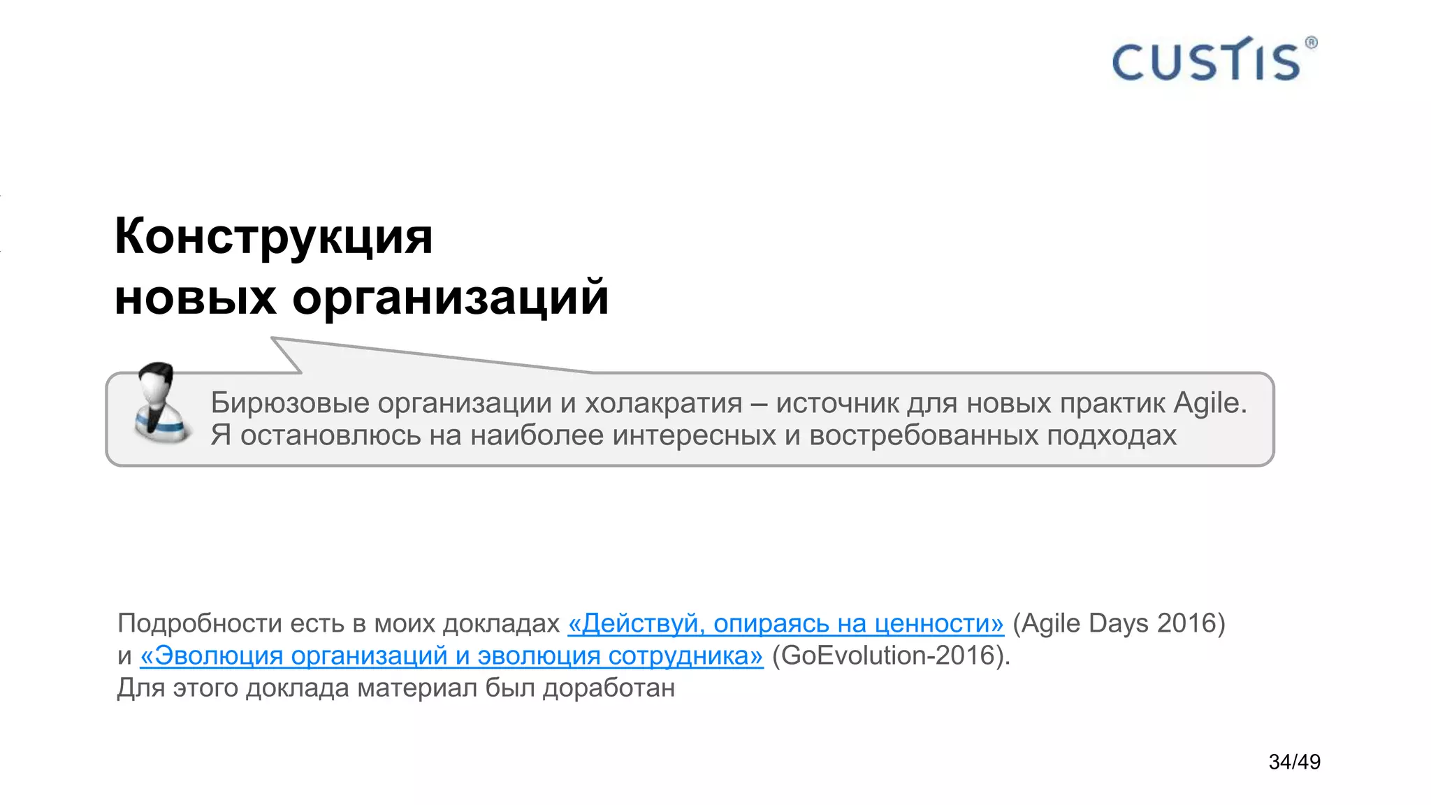 Конструкция
новых организаций
Бирюзовые организации и холакратия – источник для новых практик Agile.
Я остановлюсь на наиболее интересных и востребованных подходах
Подробности есть в моих докладах «Действуй, опираясь на ценности» (Agile Days 2016)
и «Эволюция организаций и эволюция сотрудника» (GoEvolution-2016).
Для этого доклада материал был доработан
34/49
 