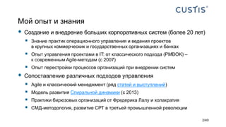 Мой опыт и знания
 Создание и внедрение больших корпоративных систем (более 20 лет)
 Знание практик операционного управления и ведения проектов
в крупных коммерческих и государственных организациях и банках
 Опыт управления проектами в IT: от классического подхода (PMBOK) –
к современным Agile-методам (с 2007)
 Опыт перестройки процессов организаций при внедрении систем
 Сопоставление различных подходов управления
 Agile и классический менеджмент (ряд статей и выступлений)
 Модель развития Спиральной динамики (с 2013)
 Практики бирюзовых организаций от Фредерика Лалу и холакратия
 СМД-методология, развитие СРТ в третьей промышленной революции
2/49
 