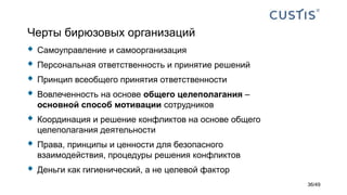 Черты бирюзовых организаций
 Самоуправление и самоорганизация
 Персональная ответственность и принятие решений
 Принцип всеобщего принятия ответственности
 Вовлеченность на основе общего целеполагания –
основной способ мотивации сотрудников
 Координация и решение конфликтов на основе общего
целеполагания деятельности
 Права, принципы и ценности для безопасного
взаимодействия, процедуры решения конфликтов
 Деньги как гигиенический, а не целевой фактор
36/49
 