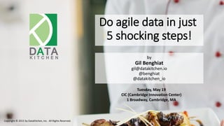 1
K I T C H E N
DATA
Do agile data in just
5 shocking steps!
Copyright © 2015 by DataKitchen, Inc. All Rights Reserved.
by
Gil Benghiat
gil@datakitchen.io
@benghiat
@datakitchen_io
Tuesday, May 19
CIC (Cambridge Innovation Center)
1 Broadway, Cambridge, MA
 