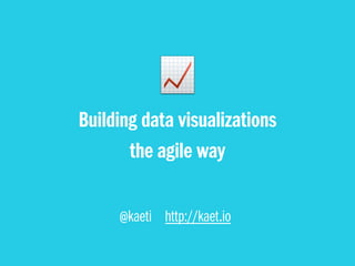 @kaeti http://kaet.io
Building data visualizations
the agile way
 