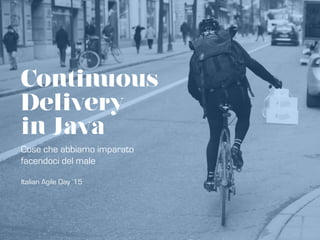 Continuous
Delivery
in Java
Cose che abbiamo imparato
facendoci del male
Italian Agile Day ‘15
 