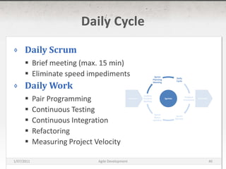Daily CycleDaily ScrumBrief meeting (max. 15 min)Eliminate speed impedimentsDaily WorkPair ProgrammingContinuous TestingContinuous IntegrationRefactoringMeasuring Project VelocityDaily CycleSprint Planning MeetingPreparationDeliverableSprintsProduct IncrementUpdate Product BacklogSprint ReviewSprint Retro-spective16/03/2011Agile Development40
