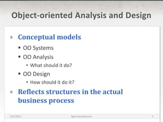 Object-oriented Analysis and DesignConceptual modelsOO SystemsOO AnalysisWhat should it do?OO DesignHow should it do it?Reflects structures in the actual business process16/03/2011Agile Development5