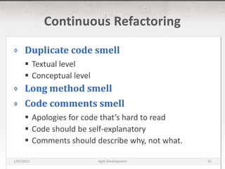 Continuous RefactoringDuplicate code smellTextual levelConceptual levelLong method smellCode comments smellApologies for code that’s hard to readCode should be self-explanatoryComments should describe why, not what.16/03/2011Agile Development55