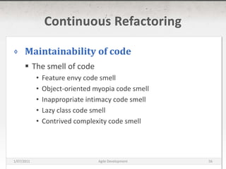 Continuous RefactoringMaintainability of codeThe smell of codeFeature envy code smellObject-oriented myopia code smellInappropriate intimacy code smellLazy class code smellContrived complexity code smell16/03/2011Agile Development56