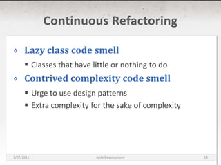 Continuous RefactoringLazy class code smellClasses that have little or nothing to doContrived complexity code smellUrge to use design patternsExtra complexity for the sake of complexity16/03/2011Agile Development58