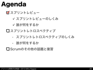 アジャイル開発手法特論 © 2013 Miho Nagase
Agenda
スプリントレビュー
スプリントレビューのしくみ
誰が何をするか
スプリントレトロスペクティブ
• スプリントレトロスペクティブのしくみ
• 誰が何をするか
Scrumのその他の話題と復習
28
 