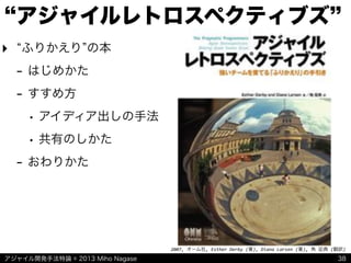 アジャイル開発手法特論 © 2013 Miho Nagase
2007,&オーム社,&Esther&Derby&(著),&Diana&Larsen&(著),&角&征典&(翻訳)&
アジャイルレトロスペクティブズ
‣ ふりかえり の本
- はじめかた
- すすめ方
• アイディア出しの手法
• 共有のしかた
- おわりかた
38
 