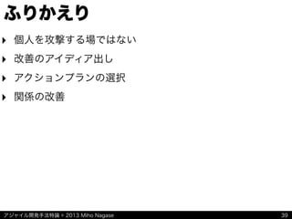 アジャイル開発手法特論 © 2013 Miho Nagase
ふりかえり
‣ 個人を攻撃する場ではない
‣ 改善のアイディア出し
‣ アクションプランの選択
‣ 関係の改善
39
 