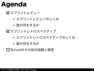 アジャイル開発手法特論 © 2013 Miho Nagase
Agenda
スプリントレビュー
スプリントレビューのしくみ
誰が何をするか
スプリントレトロスペクティブ
スプリントレトロスペクティブのしくみ
誰が何をするか
Scrumのその他の話題と復習
44
 