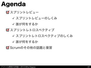 アジャイル開発手法特論 © 2013 Miho Nagase
Agenda
スプリントレビュー
スプリントレビューのしくみ
誰が何をするか
スプリントレトロスペクティブ
スプリントレトロスペクティブのしくみ
誰が何をするか
Scrumのその他の話題と復習
47
 