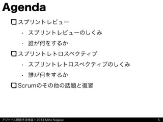アジャイル開発手法特論 © 2013 Miho Nagase
Agenda
スプリントレビュー
• スプリントレビューのしくみ
• 誰が何をするか
スプリントレトロスペクティブ
• スプリントレトロスペクティブのしくみ
• 誰が何をするか
Scrumのその他の話題と復習
5
 