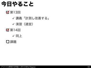 アジャイル開発手法特論 © 2013 Miho Nagase
今日やること
第13回
講義「計測し改善する」
演習（適宜）
第14回
同上
課題
50
 