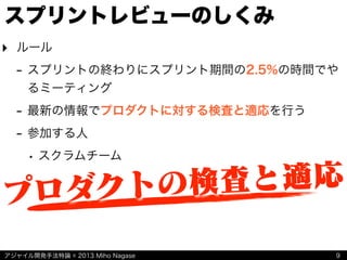 アジャイル開発手法特論 © 2013 Miho Nagase
スプリントレビューのしくみ
‣ ルール
- スプリントの終わりにスプリント期間の2.5%の時間でや
るミーティング
- 最新の情報でプロダクトに対する検査と適応を行う
- 参加する人
• スクラムチーム
9
プロダクトの検査と適応
 