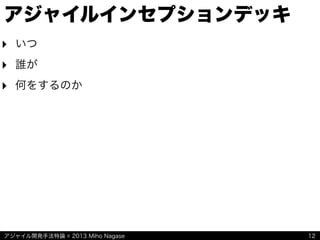 アジャイル開発手法特論 © 2013 Miho Nagase
アジャイルインセプションデッキ
‣ いつ
‣ 誰が
‣ 何をするのか
12
 